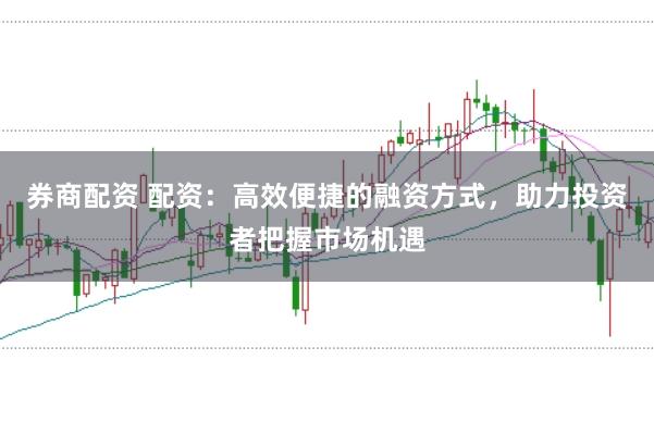 券商配资 配资：高效便捷的融资方式，助力投资者把握市场机遇