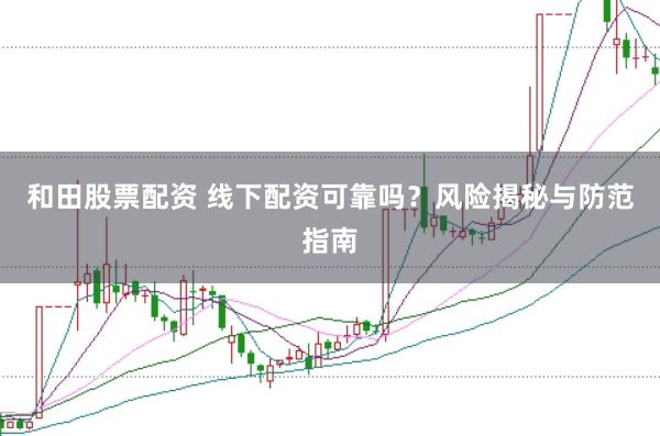 和田股票配资 线下配资可靠吗?风险揭秘与防范指南