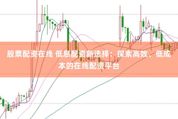 股票配资在线 低息配资新选择：探索高效、低成本的在线配资平台
