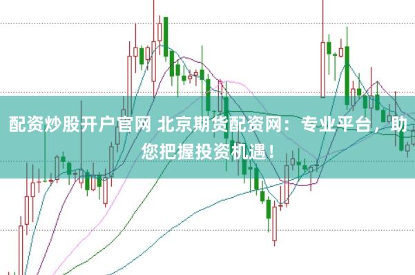 配资炒股开户官网 北京期货配资网：专业平台，助您把握投资机遇！