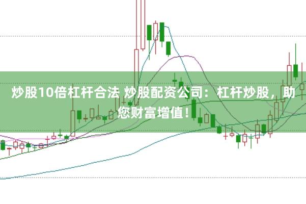 炒股10倍杠杆合法 炒股配资公司：杠杆炒股，助您财富增值！