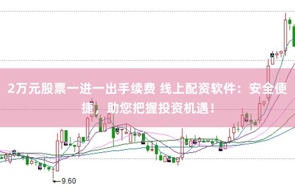 2万元股票一进一出手续费 线上配资软件:安全便捷,助您把握投资机遇!