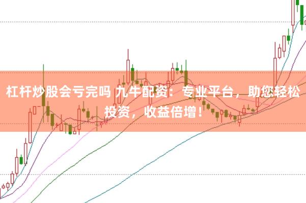 杠杆炒股会亏完吗 九牛配资:专业平台,助您轻松投资,收益倍增!
