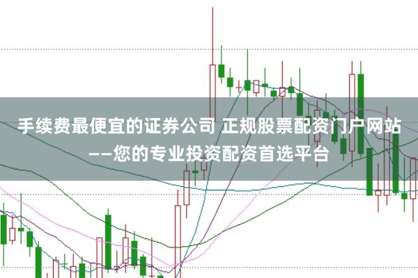 手续费最便宜的证券公司 正规股票配资门户网站——您的专业投资配资首选平台