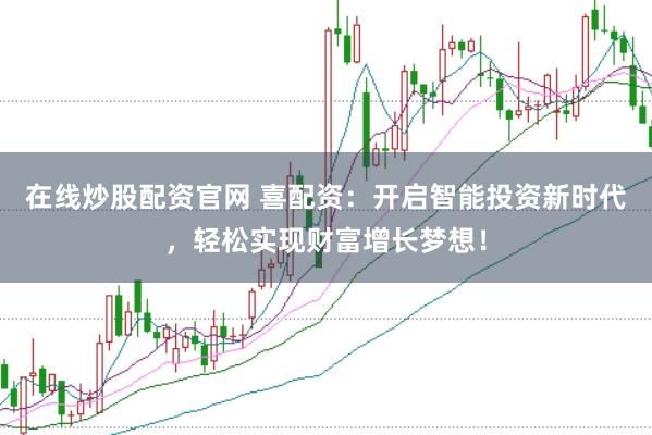 在线炒股配资官网 喜配资：开启智能投资新时代，轻松实现财富增长梦想！