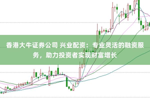 香港大牛证券公司 兴业配资：专业灵活的融资服务，助力投资者实现财富增长