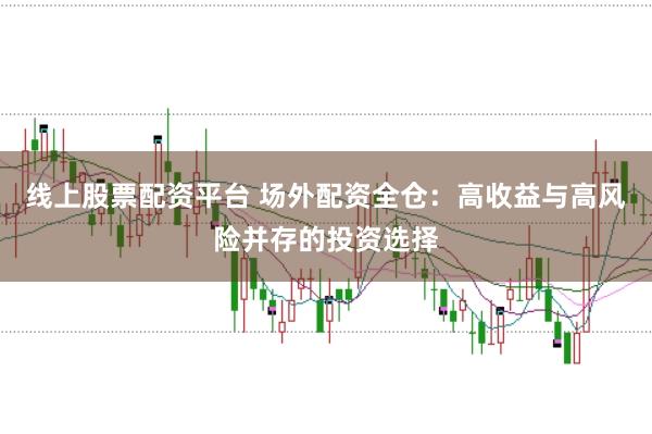 线上股票配资平台 场外配资全仓：高收益与高风险并存的投资选择