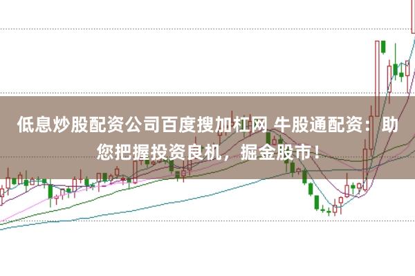 低息炒股配资公司百度搜加杠网 牛股通配资：助您把握投资良机，掘金股市！