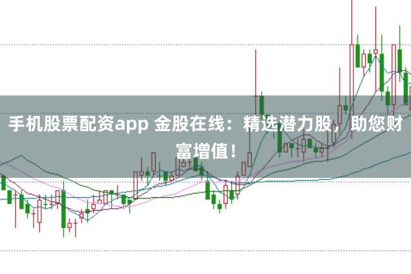 手机股票配资app 金股在线：精选潜力股，助您财富增值！