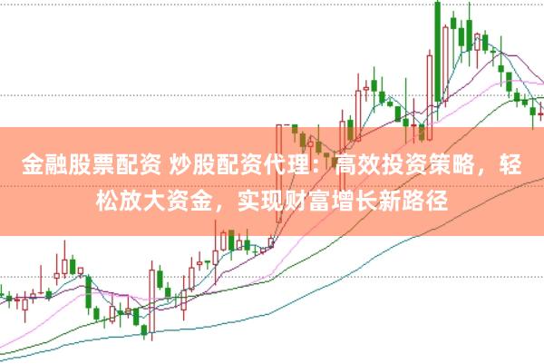 金融股票配资 炒股配资代理:高效投资策略,轻松放大资金,实现财富增长新路径