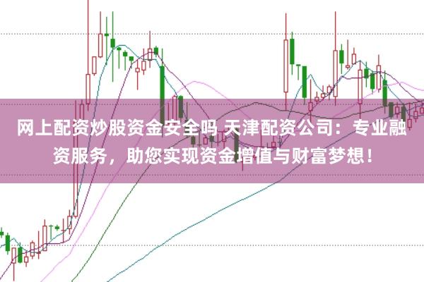 网上配资炒股资金安全吗 天津配资公司:专业融资服务,助您实现资金增值与财富梦想!