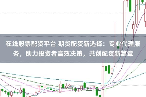 在线股票配资平台 期货配资新选择：专业代理服务，助力投资者高效决策，共创配资新篇章