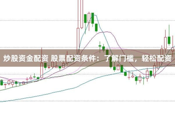 炒股资金配资 股票配资条件：了解门槛，轻松配资