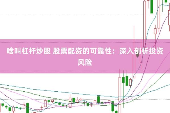 啥叫杠杆炒股 股票配资的可靠性：深入剖析投资风险