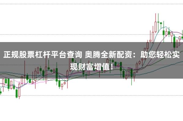 正规股票杠杆平台查询 奥腾全新配资：助您轻松实现财富增值！