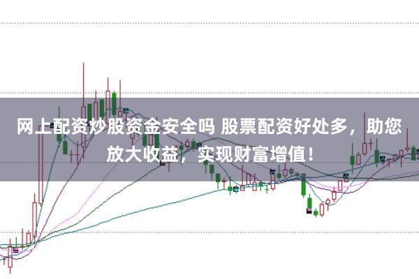 网上配资炒股资金安全吗 股票配资好处多，助您放大收益，实现财富增值！