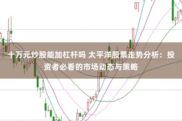 十万元炒股能加杠杆吗 太平洋股票走势分析：投资者必看的市场动态与策略