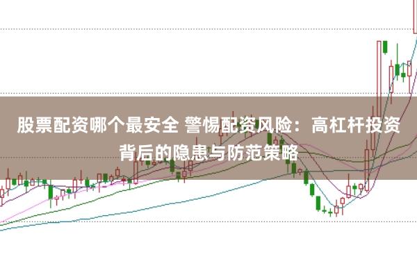 股票配资哪个最安全 警惕配资风险:高杠杆投资背后的隐患与防范策略