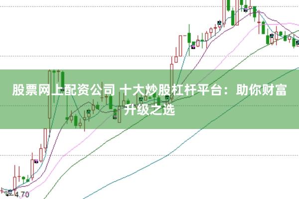 股票网上配资公司 十大炒股杠杆平台：助你财富升级之选