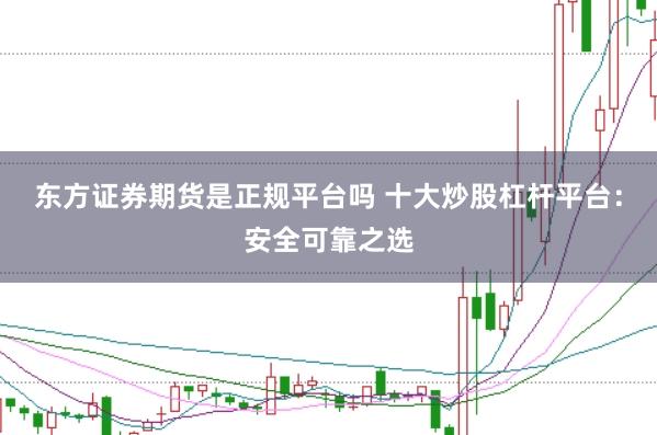 东方证券期货是正规平台吗 十大炒股杠杆平台：安全可靠之选
