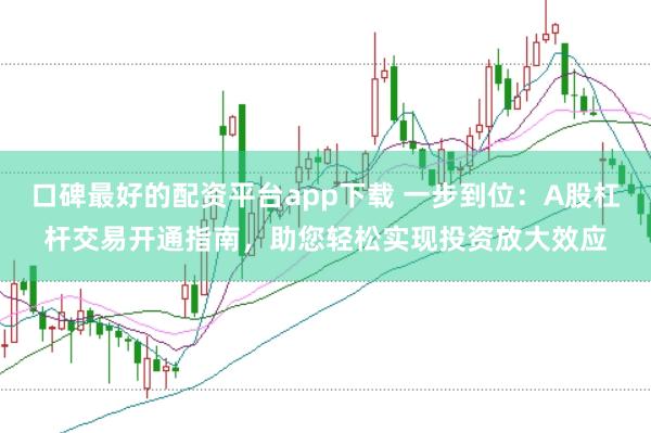 口碑最好的配资平台app下载 一步到位：A股杠杆交易开通指南，助您轻松实现投资放大效应