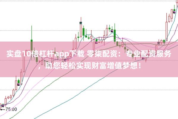 实盘10倍杠杆app下载 零柒配资：专业配资服务，助您轻松实现财富增值梦想！