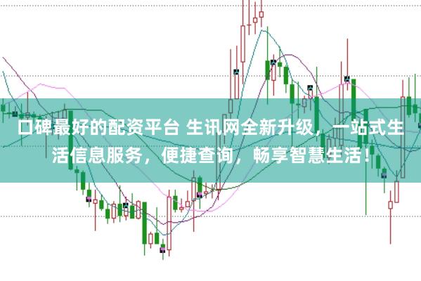 口碑最好的配资平台 生讯网全新升级，一站式生活信息服务，便捷查询，畅享智慧生活！