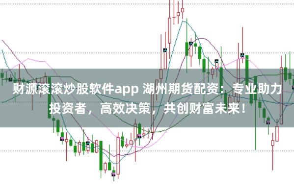 财源滚滚炒股软件app 湖州期货配资：专业助力投资者，高效决策，共创财富未来！