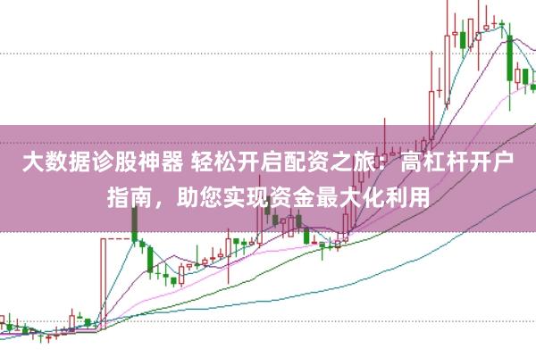 大数据诊股神器 轻松开启配资之旅：高杠杆开户指南，助您实现资金最大化利用