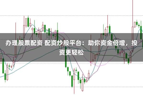 办理股票配资 配资炒股平台：助你资金倍增，投资更轻松
