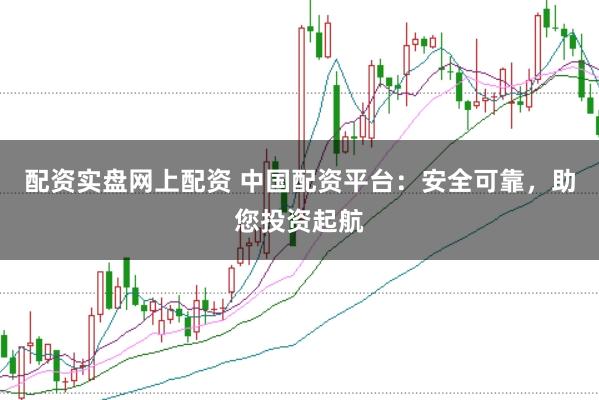 配资实盘网上配资 中国配资平台：安全可靠，助您投资起航