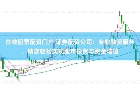 在线股票配资门户 证券配资公司：专业融资服务，助您轻松实现股市投资与资金增值