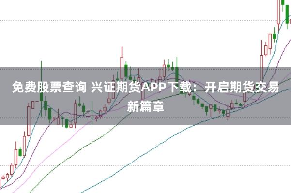 免费股票查询 兴证期货APP下载：开启期货交易新篇章
