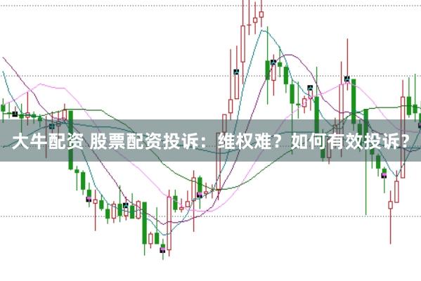 大牛配资 股票配资投诉:维权难?如何有效投诉?