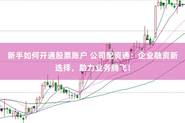 新手如何开通股票账户 公司配资通:企业融资新选择,助力业务腾飞!