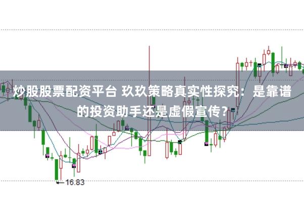 炒股股票配资平台 玖玖策略真实性探究：是靠谱的投资助手还是虚假宣传？