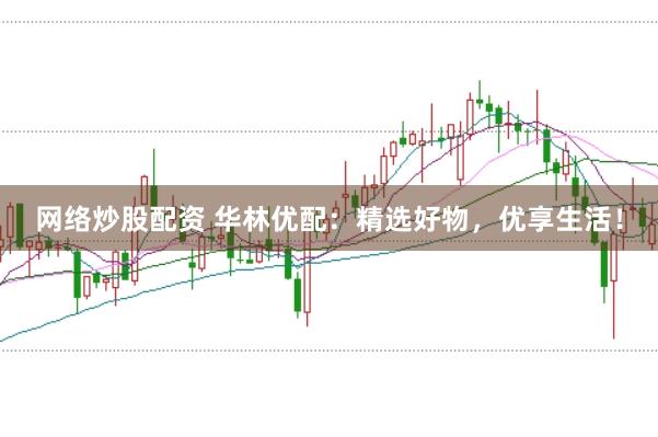 网络炒股配资 华林优配:精选好物,优享生活!