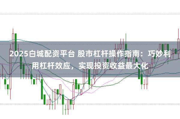 2025白城配资平台 股市杠杆操作指南:巧妙利用杠杆效应,实现投资收益最大化