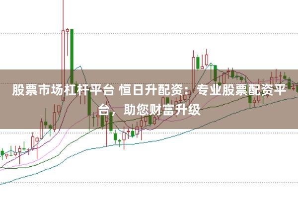 股票市场杠杆平台 恒日升配资：专业股票配资平台，助您财富升级
