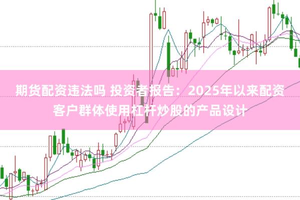 期货配资违法吗 投资者报告：2025年以来配资客户群体使用杠杆炒股的产品设计