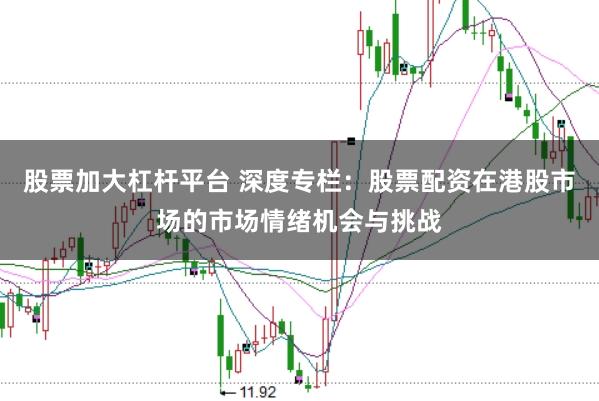 股票加大杠杆平台 深度专栏：股票配资在港股市场的市场情绪机会与挑战