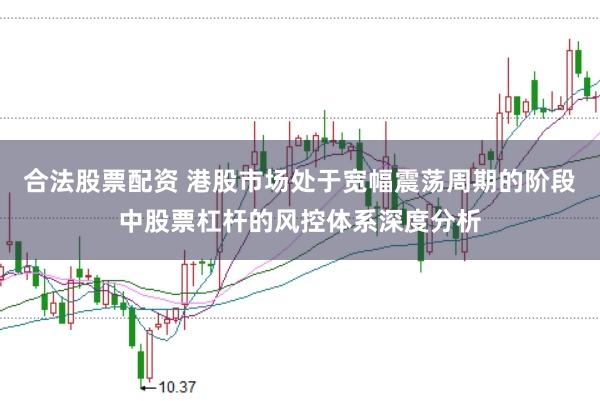 合法股票配资 港股市场处于宽幅震荡周期的阶段中股票杠杆的风控体系深度分析