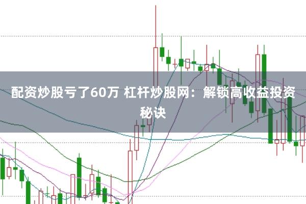 配资炒股亏了60万 杠杆炒股网：解锁高收益投资秘诀