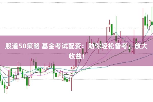 股道50策略 基金考试配资：助你轻松备考，放大收益！