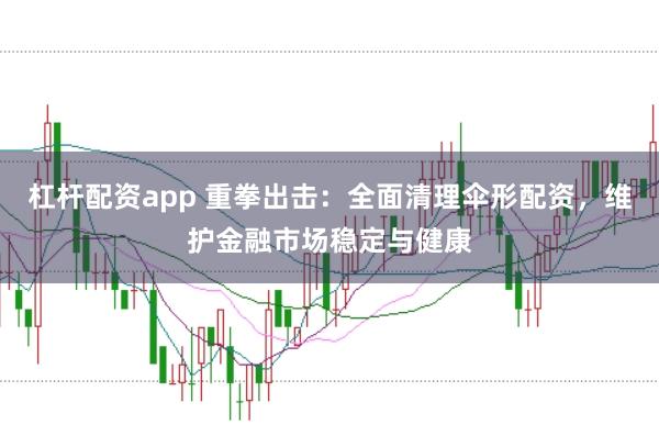 杠杆配资app 重拳出击：全面清理伞形配资，维护金融市场稳定与健康