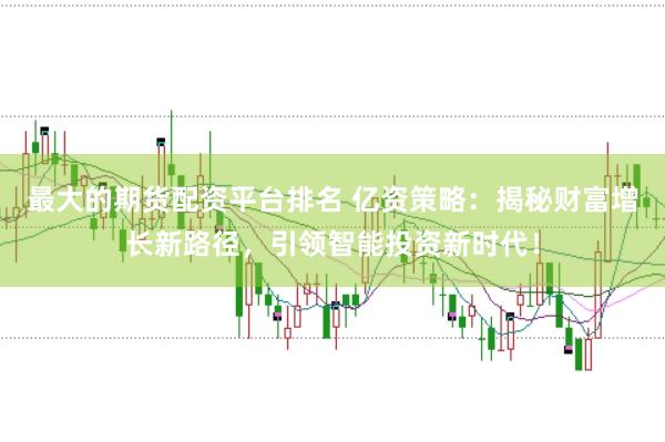 最大的期货配资平台排名 亿资策略：揭秘财富增长新路径，引领智能投资新时代！
