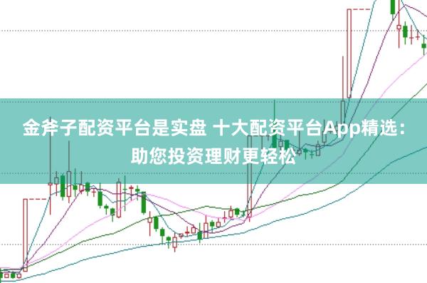 金斧子配资平台是实盘 十大配资平台App精选：助您投资理财更轻松