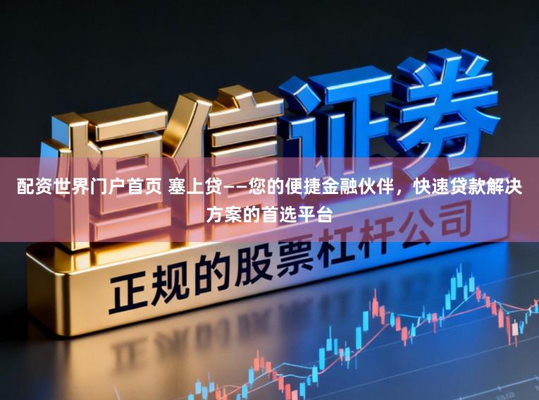 配资世界门户首页 塞上贷——您的便捷金融伙伴,快速贷款解决方案的首选平台