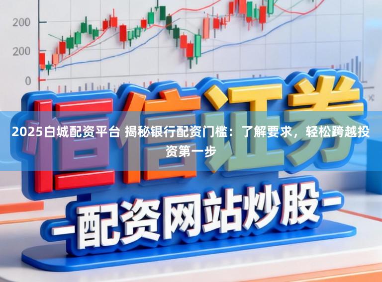 2025白城配资平台 揭秘银行配资门槛：了解要求，轻松跨越投资第一步