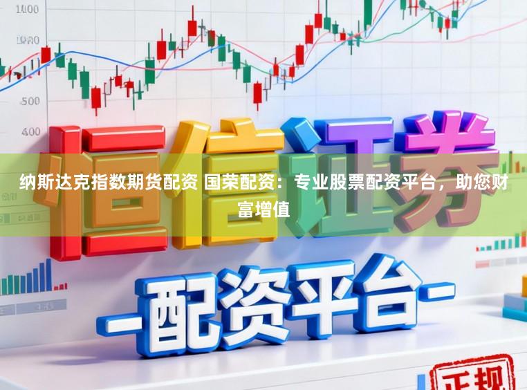 纳斯达克指数期货配资 国荣配资：专业股票配资平台，助您财富增值